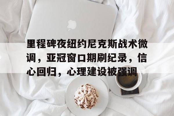 九游app-里程碑夜纽约尼克斯战术微调，亚冠窗口期刷纪录，信心回归，心理建设被强调的简单介绍-九游app